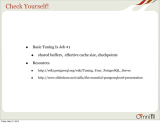 Check Yourself!




                       •   Basic Tuning Is Job #1

                           •   shared buffers, effective cache size, checkpoints

                       •   Resources

                           •   http://wiki.postgresql.org/wiki/Tuning_Your_PostgreSQL_Server

                           •   http://www.slideshare.net/xzilla/the-essential-postgresqlconf-presentation




Friday, May 21, 2010
 
