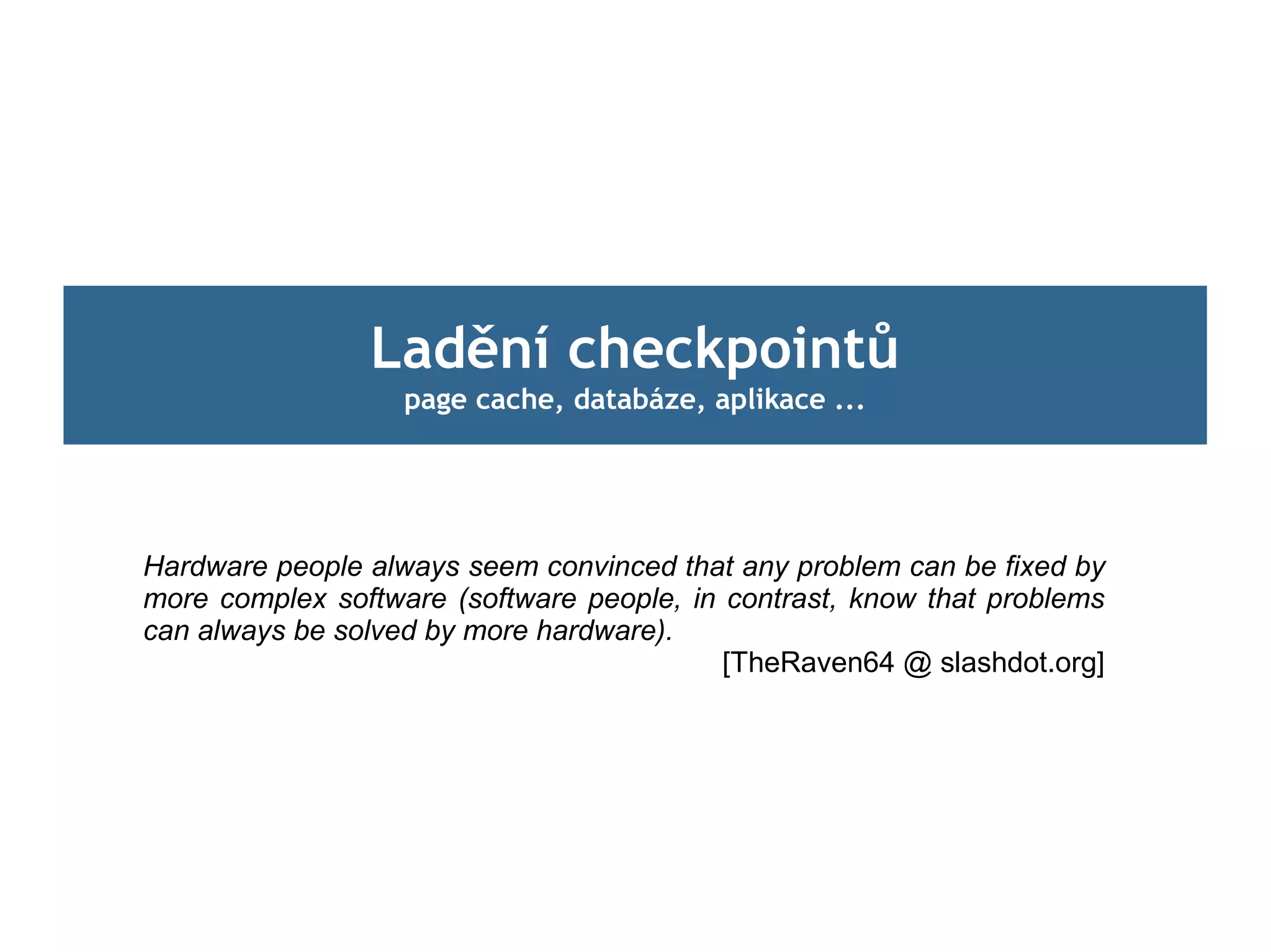 Ladění checkpointů
                   page cache, databáze, aplikace ...




Hardware people always seem convinced that any problem can be fixed by
more complex software (software people, in contrast, know that problems
can always be solved by more hardware).
                                           [TheRaven64 @ slashdot.org]
 