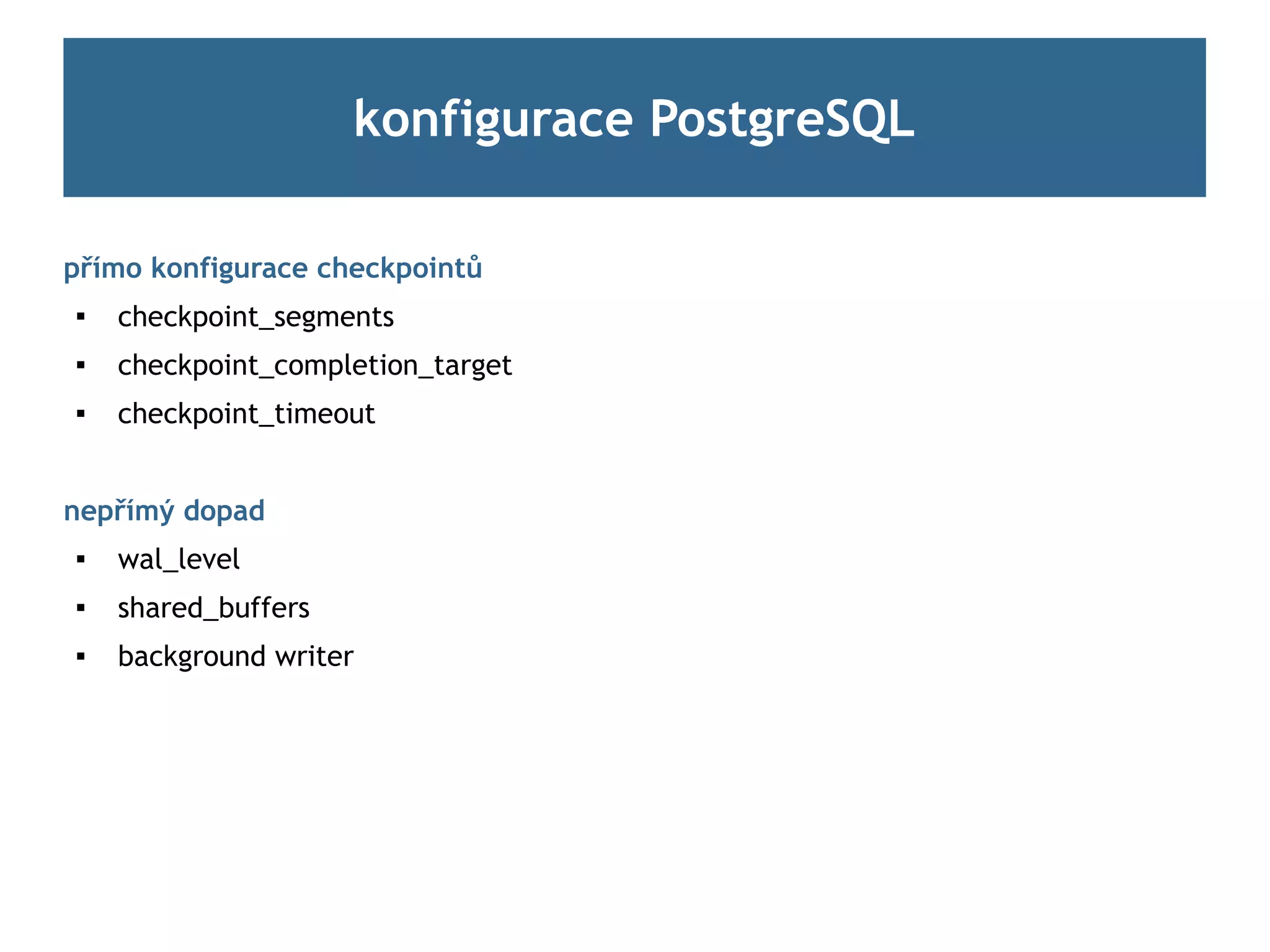konfigurace PostgreSQL

přímo konfigurace checkpointů

    checkpoint_segments
   checkpoint_completion_target
   checkpoint_timeout


nepřímý dopad
   wal_level

    shared_buffers
   background writer
 