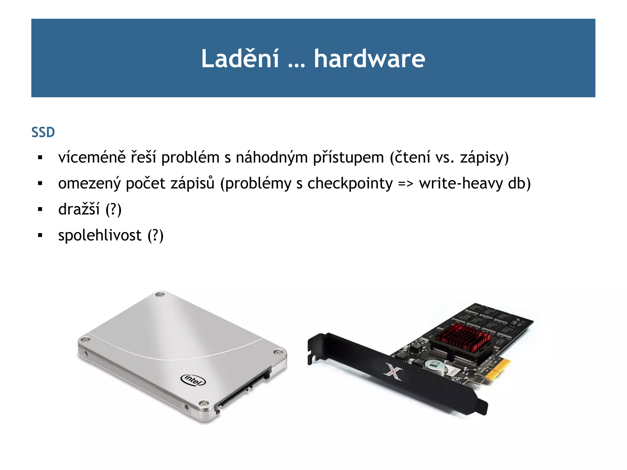 Ladění … hardware

SSD
     víceméně řeší problém s náhodným přístupem (čtení vs. zápisy)
     omezený počet zápisů (problémy s checkpointy => write-heavy db)
     dražší (?)
     spolehlivost (?)
 