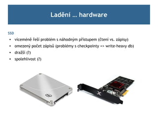 Ladění … hardware

SSD
     víceméně řeší problém s náhodným přístupem (čtení vs. zápisy)
     omezený počet zápisů (problémy s checkpointy => write-heavy db)
     dražší (?)
     spolehlivost (?)
 