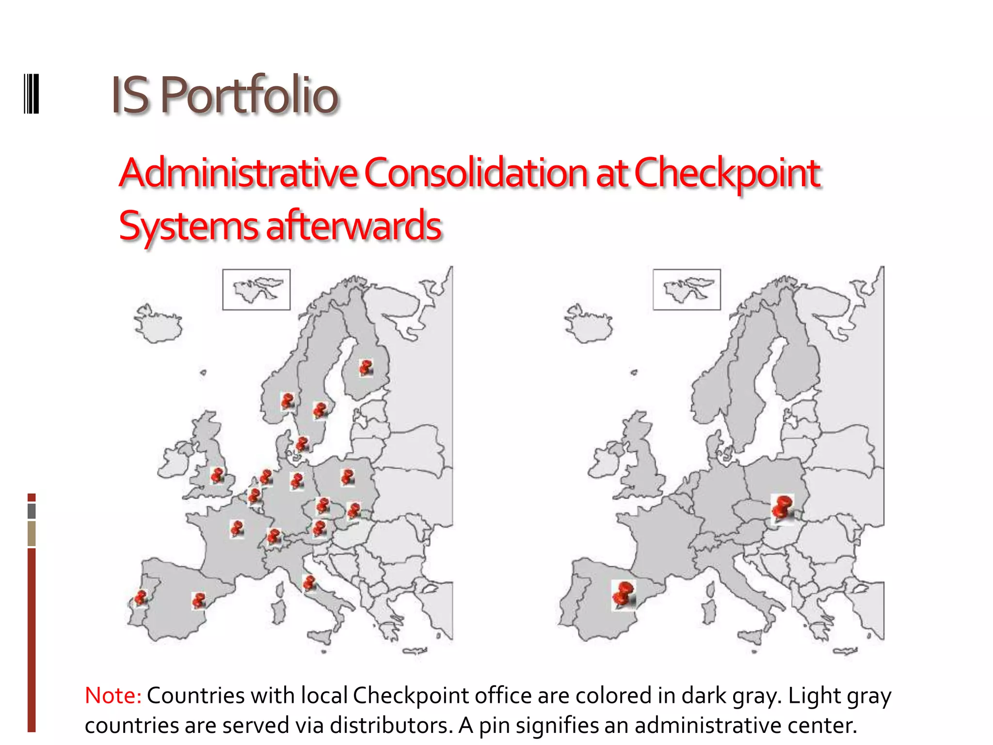 IS PortfolioAdministrative Consolidation at Checkpoint Systems afterwardsSAP ERPNote: Countries with local Checkpoint office are colored in dark gray. Light gray countries are served via distributors. A pin signifies an administrative center.