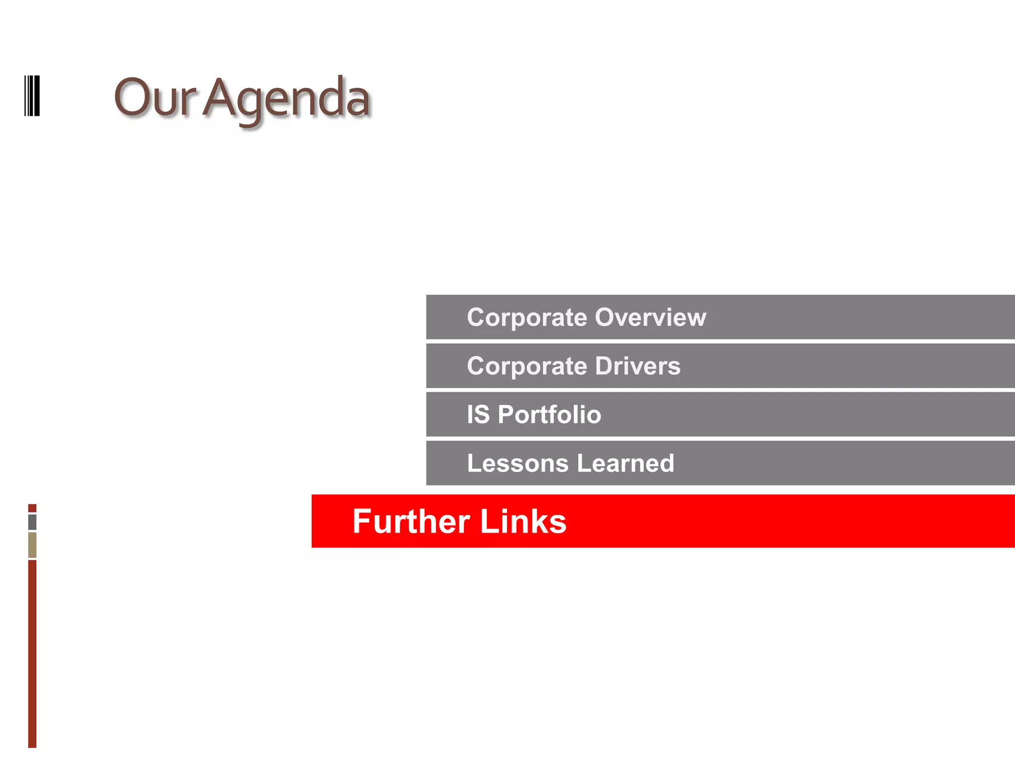 Our AgendaSmartArt turns your bullet points into graphics in a single click. You can even change your graphic layout to find just the right way to express your idea.  Corporate OverviewCorporate DriversIS PortfolioLessons LearnedFurther Links