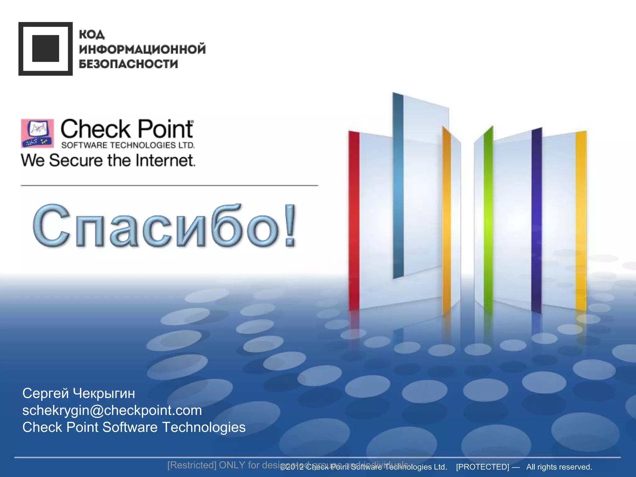 ©2012 Check Point Software Technologies Ltd. [PROTECTED] — All rights reserved. 
Сергей Чекрыгин 
schekrygin@checkpoint.com 
Check Point Software Technologies 
[Restricted] ONLY for designated groups and individuals 
