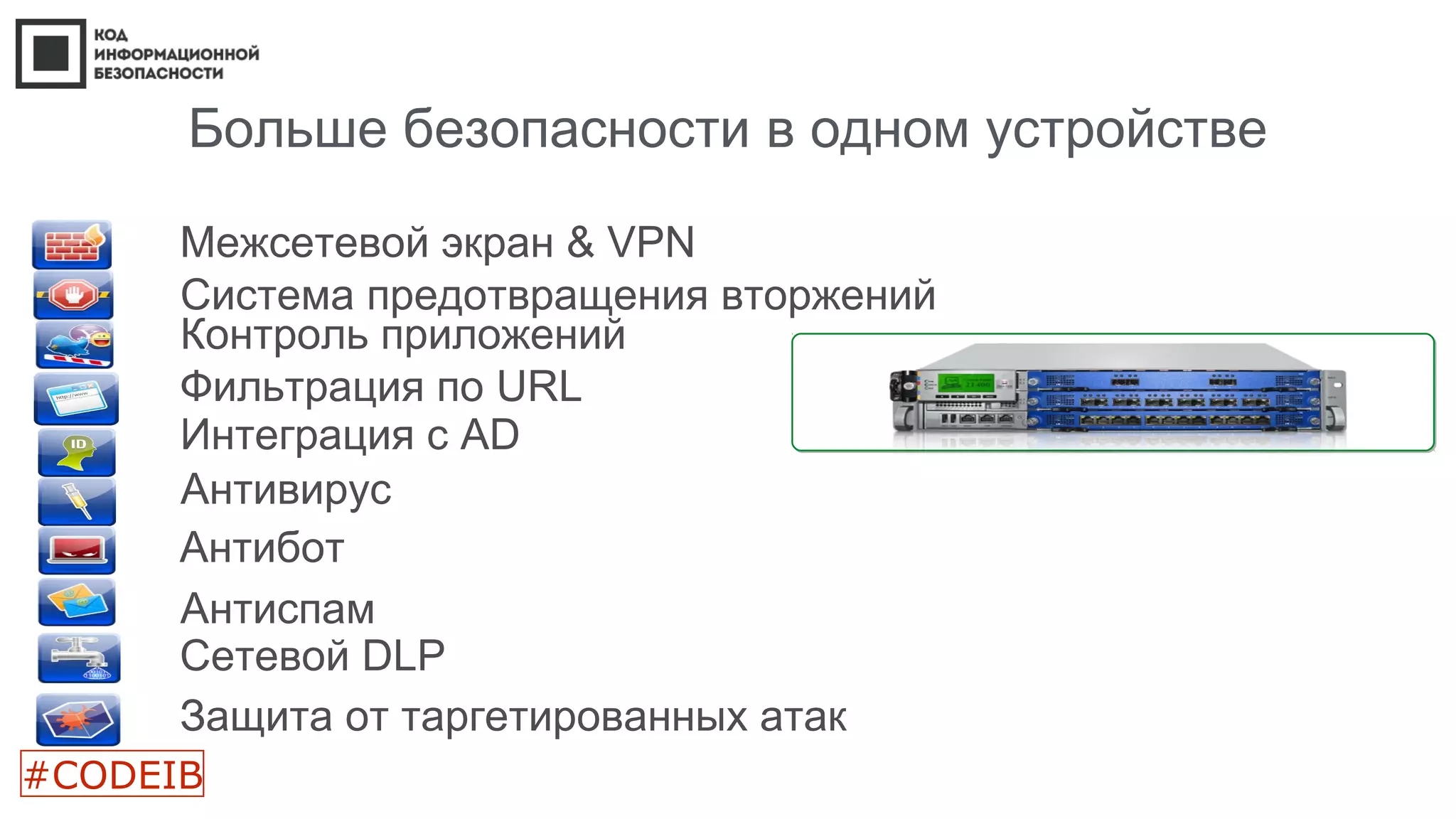 Больше безопасности в одном устройстве
Межсетевой экран & VPN
Система предотвращения вторжений
Контроль приложений
Интеграция с AD
Фильтрация по URL
Антивирус
Антибот
Антиспам
Сетевой DLP
#CODEIB
Защита от таргетированных атак
 