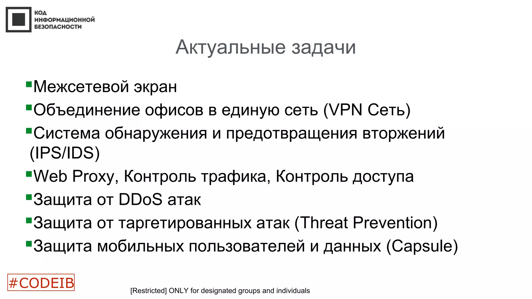 Актуальные задачи
[Restricted] ONLY for designated groups and individuals
Межсетевой экран
Объединение офисов в единую сеть (VPN Сеть)
Система обнаружения и предотвращения вторжений
(IPS/IDS)
Web Proxy, Контроль трафика, Контроль доступа
Защита от DDoS атак
Защита от таргетированных атак (Threat Prevention)
Защита мобильных пользователей и данных (Capsule)
#CODEIB
 