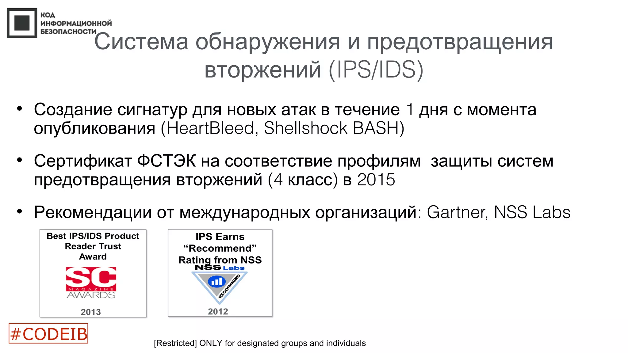 Система обнаружения и предотвращения
(вторжений IPS/IDS)
• 1Создание сигнатур для новых атак в течение дня с момента
(опубликования HeartBleed, Shellshock BASH)
• Сертификат ФСТЭК на соответствие профилям защиты систем
(4 ) 2015предотвращения вторжений класс в
• Рекомендации от международных организаций: Gartner, NSS Labs
[Restricted] ONLY for designated groups and individuals
#CODEIB
 
