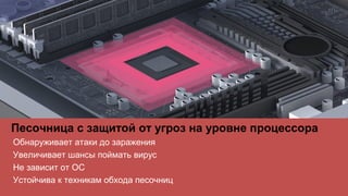 Песочница с защитой от угроз на уровне процессора
•Обнаруживает атаки до заражения
•Увеличивает шансы поймать вирус
•Не зависит от ОС
•Устойчива к техникам обхода песочниц
 