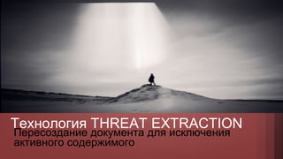 Технология THREAT EXTRACTION
Пересоздание документа для исключения
активного содержимого
 