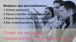 [Restricted] ONLY for designated
groups and individuals​
Ответ на инцидент
предполагает понимание угрозы
Вопросы при расследовании:
1.Атака реальна?
2.Какие способы проникновения?
3.Какие данные были похищены?
4.Как ликвидировать последствия?
 