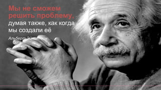 Мы не сможем
решить проблему,
думая также, как когда
мы создали её
Альберт Эйнштейн
 