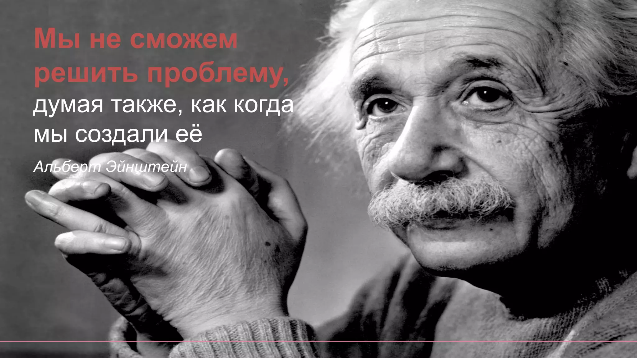 Мы не сможем
решить проблему,
думая также, как когда
мы создали её
Альберт Эйнштейн
 