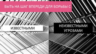БЫТЬ НА ШАГ ВПЕРЕДИ ДЛЯ БОРЬБЫ С
ИЗВЕСТНЫМИ
НЕИЗВЕСТНЫМИ
УГРОЗАМИ
 