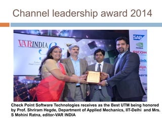 Channel leadership award 2014 
Check Point Software Technologies receives as the Best UTM being honored 
by Prof. Shriram Hegde, Department of Applied Mechanics, IIT-Delhi and Mrs. 
S Mohini Ratna, editor-VAR INDIA 
 