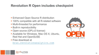 13
Revolution R Open includes checkpoint
 Enhanced Open Source R distribution
 100% compatible with all R-related software
 Multi-threaded for performance
 Built-in reproducibility
 Open source (GPLv2 license)
 Available for Windows, Mac OS X, Ubuntu,
Red Hat and OpenSUSE
 Free download at
mran.revolutionanalytics.com
 