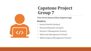Capstone Project
Group 7
Time Series Dataset (Data Engineering)
Members:
 Jamesh Bomble (Analyst)
 Namrata Majumdar (Analyst)
 Krishna C (Management Trainee)
 Akhil Inala (Management Trainee)
 Nikhil Sangwan (Management Trainee)
 