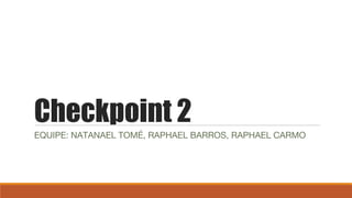 Checkpoint 2
EQUIPE: NATANAEL TOMÉ, RAPHAEL BARROS, RAPHAEL CARMO
 