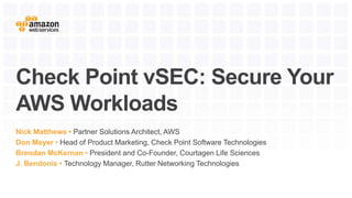 Check Point vSEC: Secure Your
AWS Workloads
Nick Matthews • Partner Solutions Architect, AWS
Don Meyer • Head of Product Marketing, Check Point Software Technologies
Brendan McKernan • President and Co-Founder, Courtagen Life Sciences
J. Bendonis • Technology Manager, Rutter Networking Technologies
 
