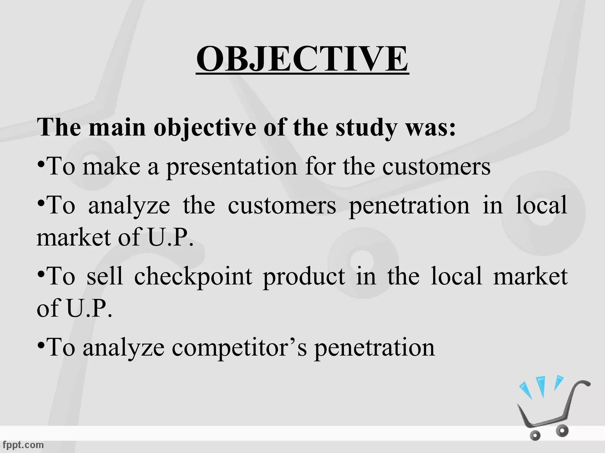 OBJECTIVE
The main objective of the study was:
•To make a presentation for the customers
•To analyze the customers penetration in local
market of U.P.
•To sell checkpoint product in the local market
of U.P.
•To analyze competitor’s penetration
 