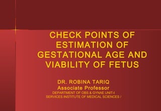 CHECK POINTS OF
ESTIMATION OF
GESTATIONAL AGE AND
VIABILITY OF FETUS
DR. ROBINA TARIQ
Associate Professor
DEPARTMENT OF OBS & GYNAE UNIT-I
SERVICES INSTITUTE OF MEDICAL SCIENCES /
 