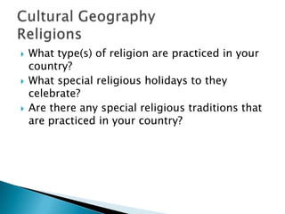  What type(s) of religion are practiced in your
country?
 What special religious holidays to they
celebrate?
 Are there any special religious traditions that
are practiced in your country?
 