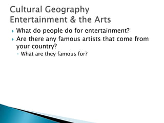  What do people do for entertainment?
 Are there any famous artists that come from
your country?
◦ What are they famous for?
 