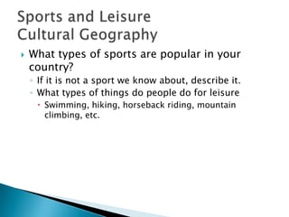  What types of sports are popular in your
country?
◦ If it is not a sport we know about, describe it.
◦ What types of things do people do for leisure
 Swimming, hiking, horseback riding, mountain
climbing, etc.
 