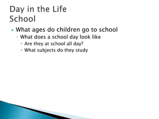  What ages do children go to school
◦ What does a school day look like
 Are they at school all day?
 What subjects do they study
 