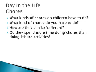  What kinds of chores do children have to do?
 What kind of chores do you have to do?
 How are they similar/different?
 Do they spend more time doing chores than
doing leisure activities?
 