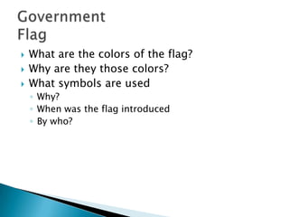  What are the colors of the flag?
 Why are they those colors?
 What symbols are used
◦ Why?
◦ When was the flag introduced
◦ By who?
 