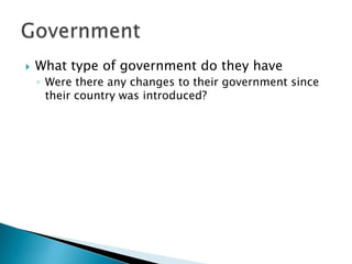  What type of government do they have
◦ Were there any changes to their government since
their country was introduced?
 