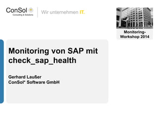 Wir unternehmen IT.
Monitoring von SAP mit
check_sap_health
Gerhard Laußer
ConSol* Software GmbH
Monitoring-
Workshop 2014
 