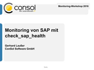 Seite
Monitoring von SAP mit
check_sap_health
Gerhard Laußer
ConSol Software GmbH
Monitoring-Workshop 2016
 