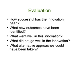Evaluation How successful has the innovation been? What new outcomes have been identified? What went well in this innovation? What did not go well in the innovation? What alternative approaches could have been taken?