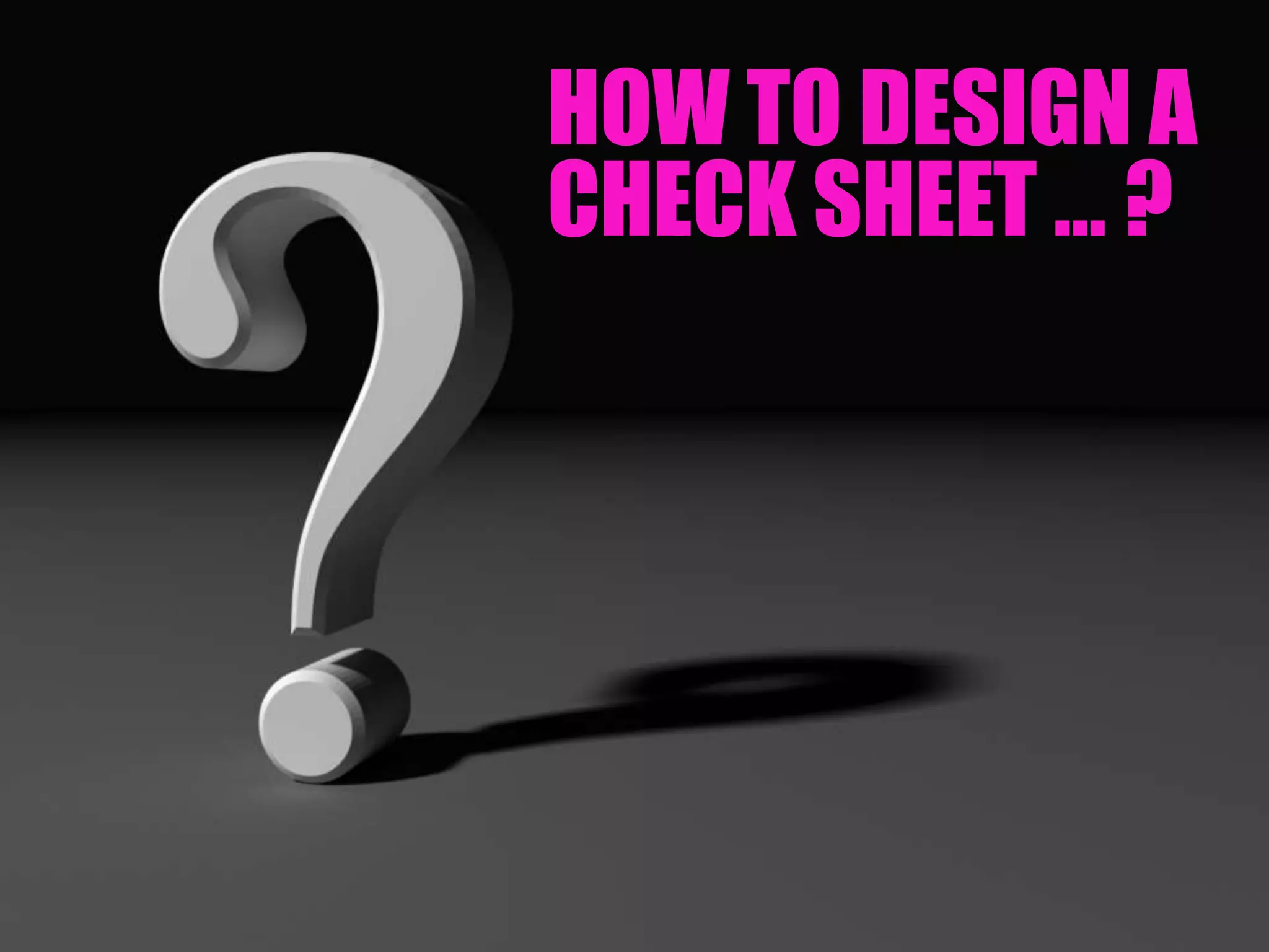 HOW TO DESIGN A
CHECK SHEET … ?
 