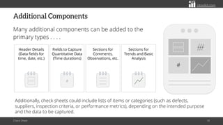 citoolkit.com
citoolkit.com
citoolkit.com
Additional Components
Many additional components can be added to the
primary types . . . .
Check Sheet 18
Additionally, check sheets could include lists of items or categories (such as defects,
suppliers, inspection criteria, or performance metrics), depending on the intended purpose
and the data to be captured.
Sections for
Comments,
Observations, etc.
Fields to Capture
Quantitative Data
(Time durations)
#
Header Details
(Data fields for
time, date, etc.)
Sections for
Trends and Basic
Analysis
#
 