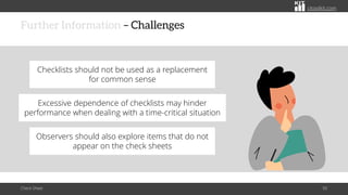 citoolkit.com
citoolkit.com
citoolkit.com
Further Information – Challenges
Check Sheet 50
Excessive dependence of checklists may hinder
performance when dealing with a time-critical situation
Checklists should not be used as a replacement
for common sense
Observers should also explore items that do not
appear on the check sheets
 