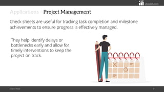 citoolkit.com
citoolkit.com
citoolkit.com
Applications – Project Management
Check sheets are useful for tracking task completion and milestone
achievements to ensure progress is effectively managed.
Check Sheet 9
They help identify delays or
bottlenecks early and allow for
timely interventions to keep the
project on track.
 