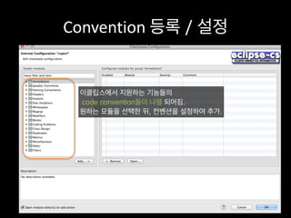 Convention	
  등록 / 설정
이클립스에서 지원하는 기능들의
code convention들이 나열 되어짐.
원하는 모듈을 선택한 뒤, 컨벤션을 설정하여 추가.
 