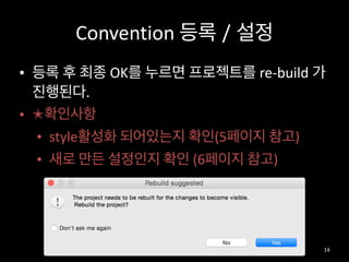 Convention	
  등록 / 설정
• 등록	
  후	
  최종	
  OK를	
  누르면	
  프로젝트를	
  re-­‐build	
  가	
  
진행된다.	
  
• ✭확인사항	
  
• style활성화	
  되어있는지	
  확인(5페이지	
  참고)	
  
• 새로	
  만든	
  설정인지	
  확인	
  (6페이지	
  참고)
14
 