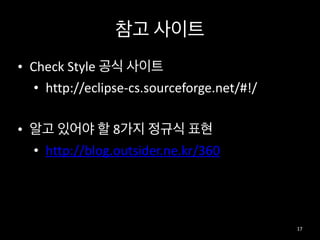참고	
  사이트
• Check	
  Style	
  공식	
  사이트	
  
• http://eclipse-­‐cs.sourceforge.net/#!/	
  
• 알고	
  있어야	
  할	
  8가지	
  정규식	
  표현	
  
• http://blog.outsider.ne.kr/360
17
 