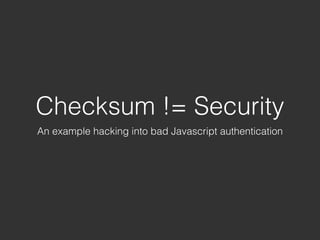 Checksum != Security
An example hacking into bad Javascript authentication
 