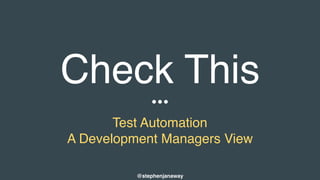 Check This
Test Automation
A Development Managers View
@stephenjanaway
 