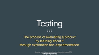 Testing
The process of evaluating a product
by learning about it
through exploration and experimentation
Source: http://www.satisfice.com/blog/archives/856
@stephenjanaway
 
