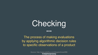 Checking
The process of making evaluations
by applying algorithmic decision rules
to specific observations of a product
Source: http://www.satisfice.com/blog/archives/856
@stephenjanaway
 
