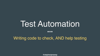Test Automation
Writing code to check, AND help testing
@stephenjanaway
 