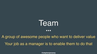 Team
A group of awesome people who want to deliver value
Your job as a manager is to enable them to do that
@stephenjanaway
 