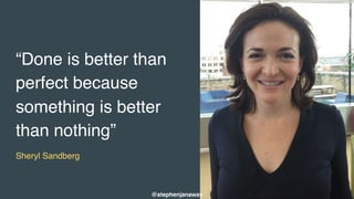 Photo: https://www.flickr.com/photos/cgrusden/
“Done is better than
perfect because
something is better
than nothing”
Sheryl Sandberg 
@stephenjanaway
 