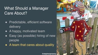 What Should a Manager
Care About?
" Predictable, efficient software
delivery
" A happy, motivated team
" Easy (as possible) hiring of new
people
" A team that cares about quality
@stephenjanaway
 