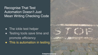 Recognise That Test
Automation Doesn’t Just
Mean Writing Checking Code
" The ickle test helper
" Testing tools save time and
promote efficiency
" This is automation in testing
@stephenjanaway
 